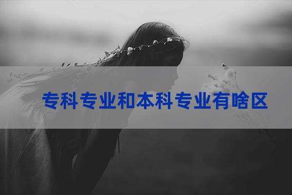 本科专科专业(本科专科专业分数线)-第1张-职场百科-大苏人才网